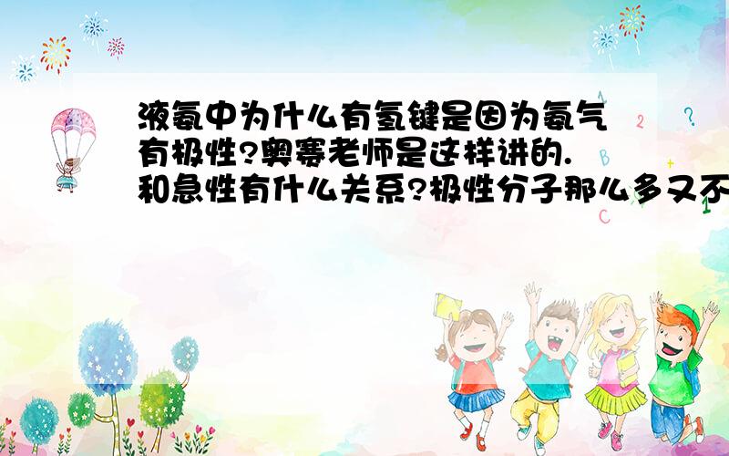 液氨中为什么有氢键是因为氨气有极性?奥赛老师是这样讲的.和急性有什么关系?极性分子那么多又不都形成氢键