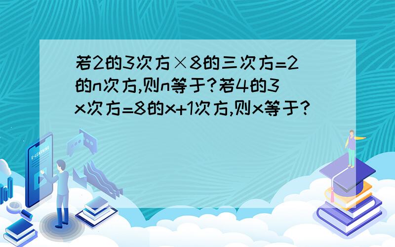 若2的3次方×8的三次方=2的n次方,则n等于?若4的3x次方=8的x+1次方,则x等于?