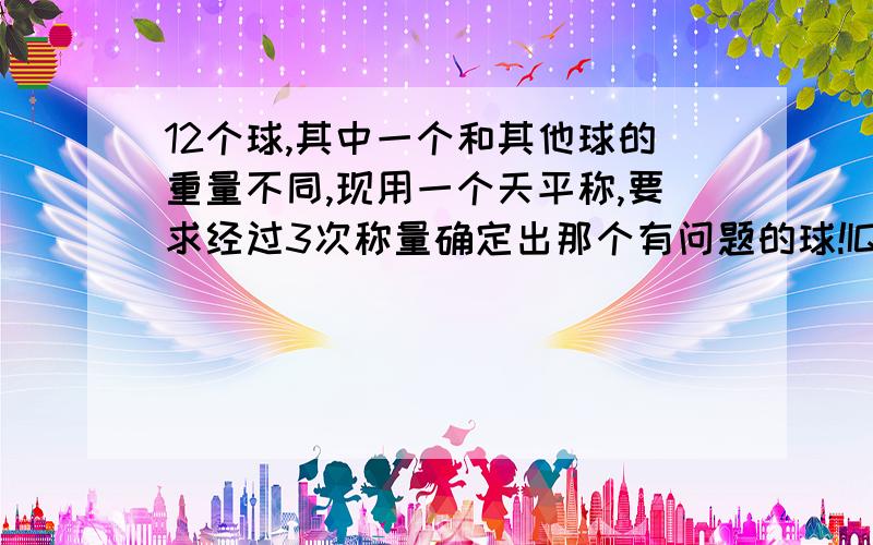 12个球,其中一个和其他球的重量不同,现用一个天平称,要求经过3次称量确定出那个有问题的球!IQ题