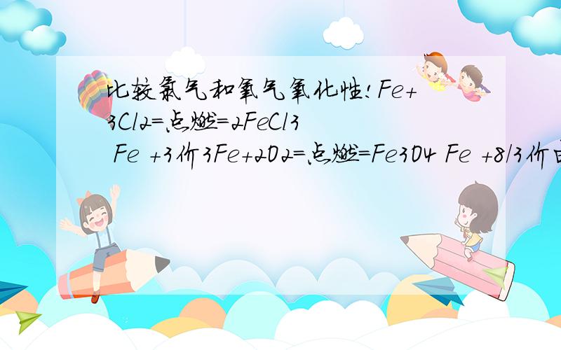 比较氯气和氧气氧化性!Fe+3Cl2=点燃=2FeCl3 Fe +3价3Fe+2O2=点燃=Fe3O4 Fe +8/3价由反应生成的铁的化合价态可知,氧化性Cl2 > O2 HCl+O2=催化剂、450°c=Cl2+H2O氧化性O2>Cl2