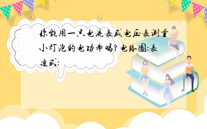 你能用一只电流表或电压表测量小灯泡的电功率吗?电路图：表达式：