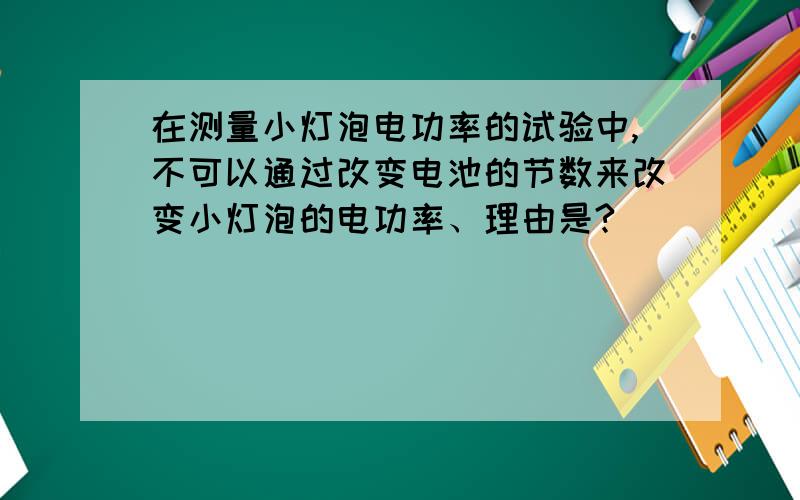 在测量小灯泡电功率的试验中,不可以通过改变电池的节数来改变小灯泡的电功率、理由是?