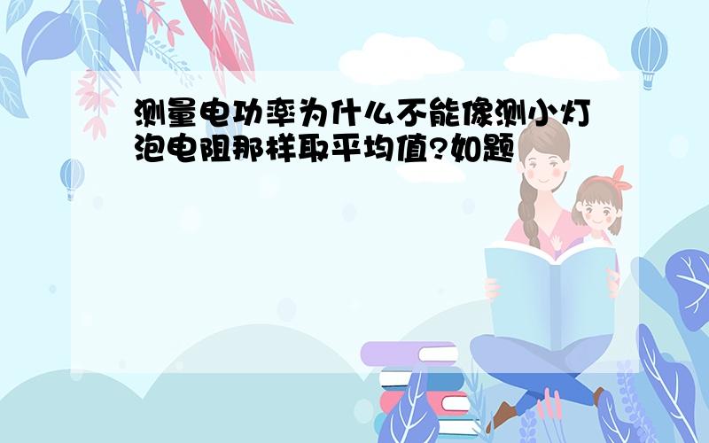 测量电功率为什么不能像测小灯泡电阻那样取平均值?如题