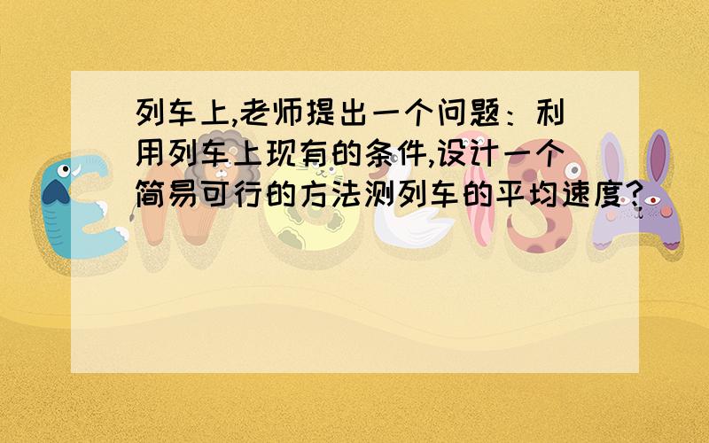 列车上,老师提出一个问题：利用列车上现有的条件,设计一个简易可行的方法测列车的平均速度?