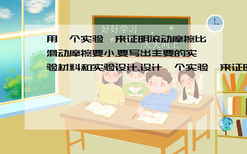 用一个实验,来证明滚动摩擦比滑动摩擦要小.要写出主要的实验材料和实验设计.设计一个实验,来证明滚动摩擦比滑动摩擦要小.要写出主要的实验材料和实验设计.