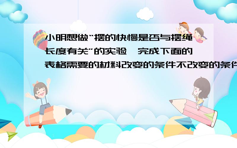 小明想做“摆的快慢是否与摆绳长度有关”的实验,完成下面的表格需要的材料改变的条件不改变的条件实验结论需要的材料改变的条件不改变的条件实验结论根据这个填=