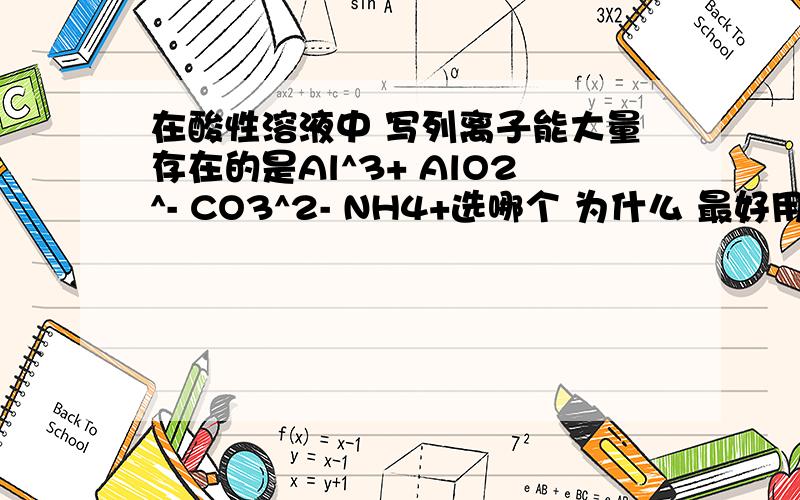 在酸性溶液中 写列离子能大量存在的是Al^3+ AlO2^- CO3^2- NH4+选哪个 为什么 最好用文字表述...