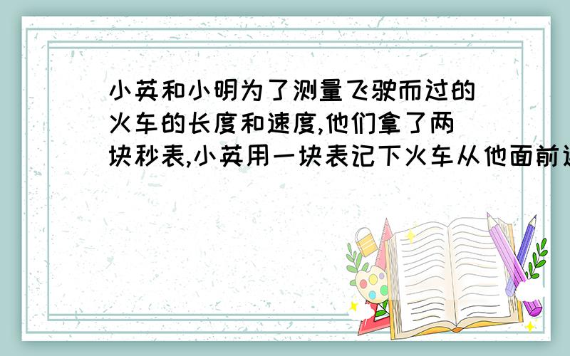 小英和小明为了测量飞驶而过的火车的长度和速度,他们拿了两块秒表,小英用一块表记下火车从他面前通过所画的时间是15秒,小明用另一块表记下了从车头过第一根电线杆到车尾过第二根电