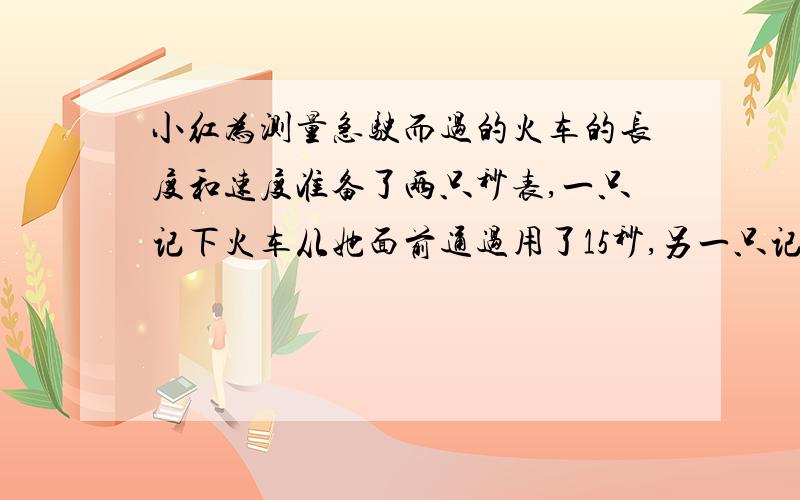 小红为测量急驶而过的火车的长度和速度准备了两只秒表,一只记下火车从她面前通过用了15秒,另一只记下从车头过第一根电线杆到车尾过第二根电线杆（车头先经过第一根电线杆,再经过第