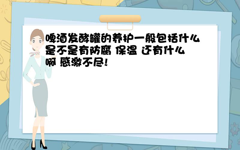 啤酒发酵罐的养护一般包括什么是不是有防腐 保温 还有什么啊 感激不尽!