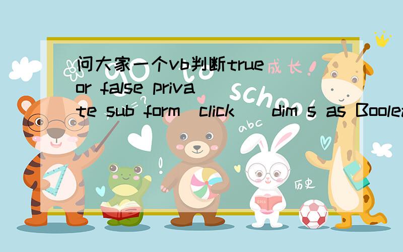 问大家一个vb判断true or false private sub form_click()dim s as Booleana=2：b=3：c=4：d=5s=a>b and 2*a>c or cb and 2*a>c or c