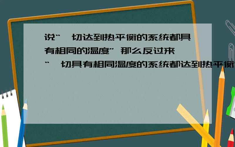 说“一切达到热平衡的系统都具有相同的温度” 那么反过来,“一切具有相同温度的系统都达到热平衡”对吗