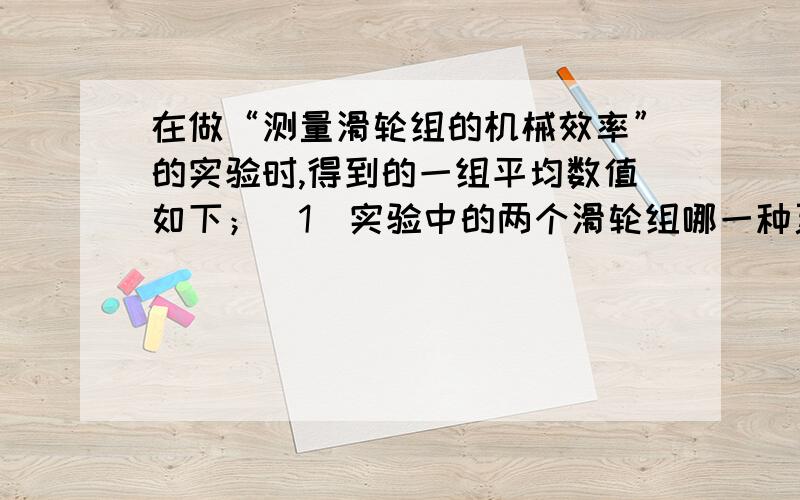 在做“测量滑轮组的机械效率”的实验时,得到的一组平均数值如下；（1）实验中的两个滑轮组哪一种更省力?（2）哪一种方式机械效率较低?（3）如果实验中所用的滑轮组相同,这组滑轮组机