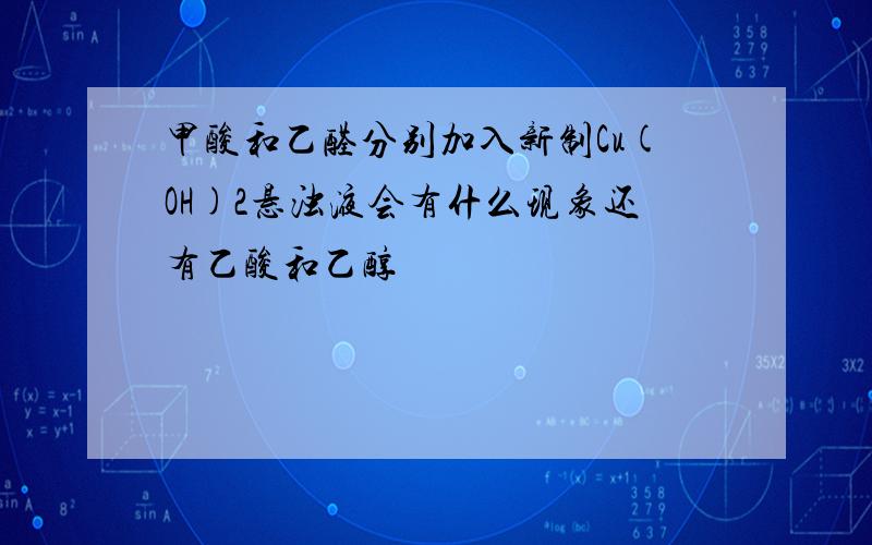 甲酸和乙醛分别加入新制Cu(OH)2悬浊液会有什么现象还有乙酸和乙醇