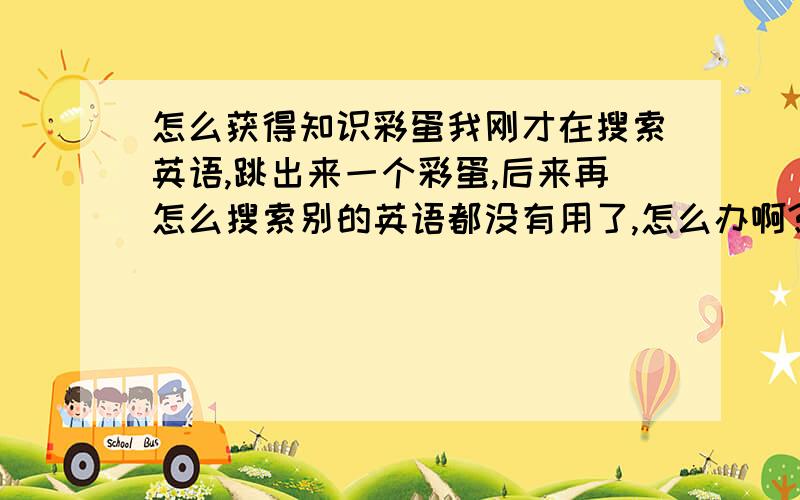 怎么获得知识彩蛋我刚才在搜索英语,跳出来一个彩蛋,后来再怎么搜索别的英语都没有用了,怎么办啊?!