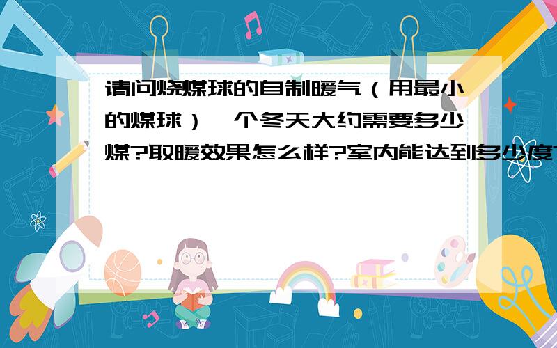 请问烧煤球的自制暖气（用最小的煤球）一个冬天大约需要多少煤?取暖效果怎么样?室内能达到多少度?