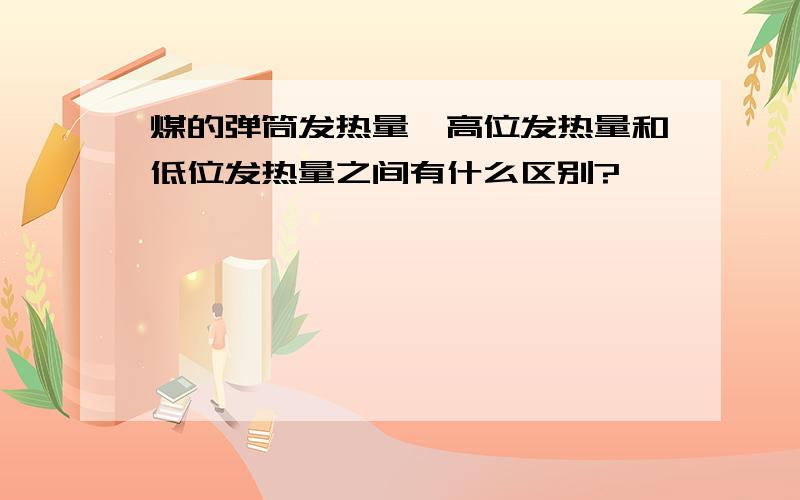 煤的弹筒发热量、高位发热量和低位发热量之间有什么区别?