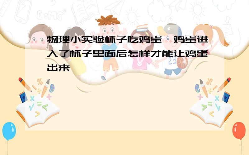 物理小实验杯子吃鸡蛋,鸡蛋进入了杯子里面后怎样才能让鸡蛋出来