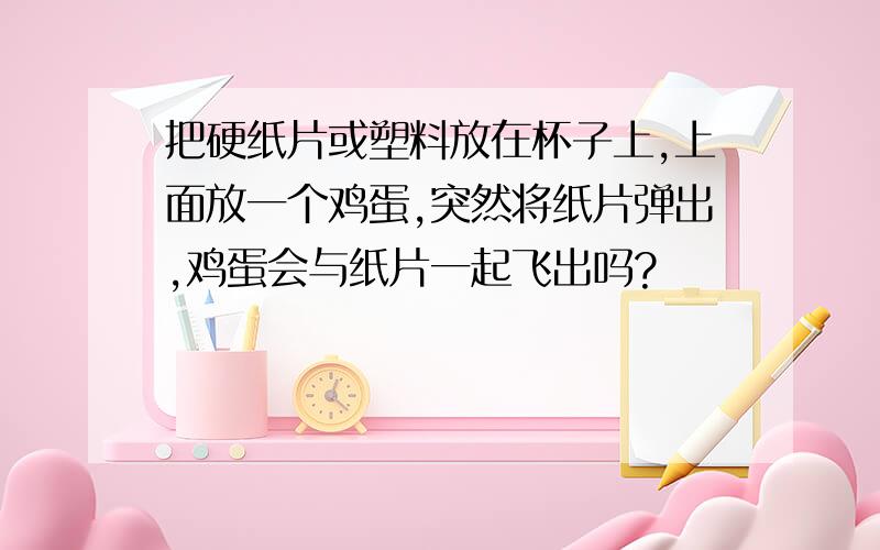 把硬纸片或塑料放在杯子上,上面放一个鸡蛋,突然将纸片弹出,鸡蛋会与纸片一起飞出吗?