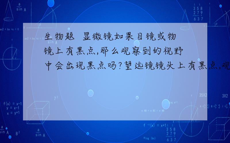 生物题  显微镜如果目镜或物镜上有黑点,那么观察到的视野中会出现黑点吗?望远镜镜头上有黑点,观察到的像会怎么样?讲明原理