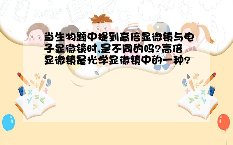 当生物题中提到高倍显微镜与电子显微镜时,是不同的吗?高倍显微镜是光学显微镜中的一种?