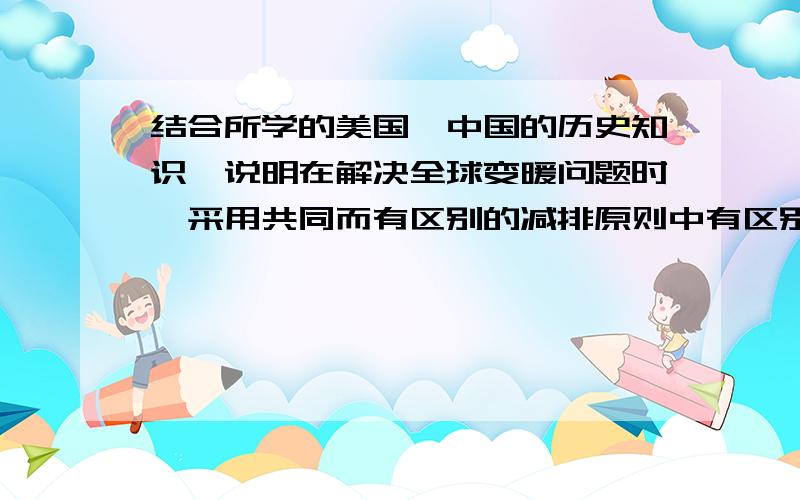 结合所学的美国,中国的历史知识,说明在解决全球变暖问题时,采用共同而有区别的减排原则中有区别的原因