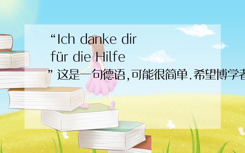 “Ich danke dir für die Hilfe”这是一句德语,可能很简单.希望博学者赐教!