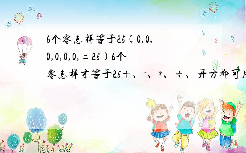 6个零怎样等于25(0,0,0,0,0,0,=25)6个零怎样才等于25＋、－、*、÷、开方都可用