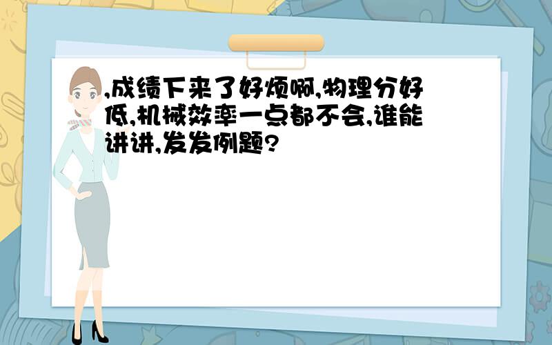 ,成绩下来了好烦啊,物理分好低,机械效率一点都不会,谁能讲讲,发发例题?