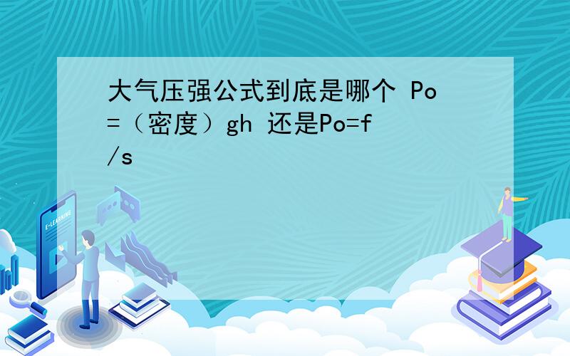 大气压强公式到底是哪个 Po=（密度）gh 还是Po=f/s