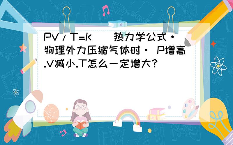 PV/T=K``热力学公式·物理外力压缩气体时· P增高.V减小.T怎么一定增大?