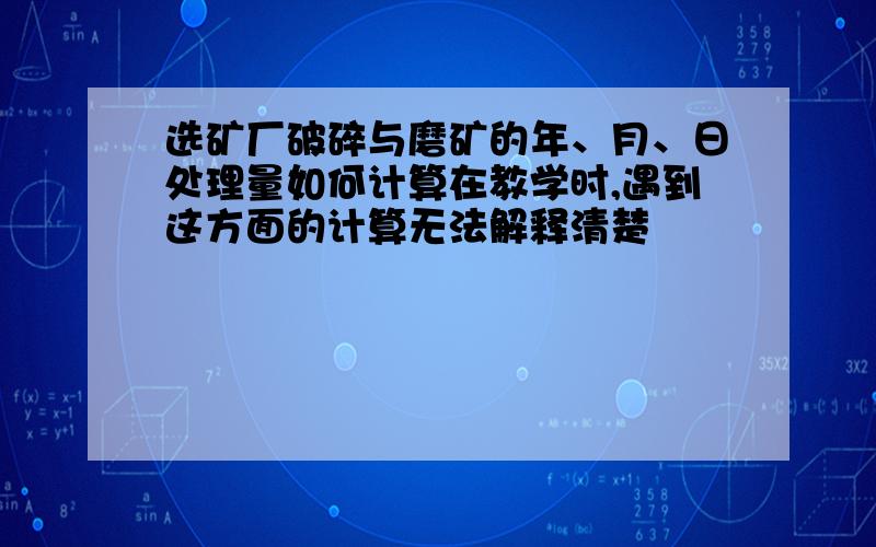 选矿厂破碎与磨矿的年、月、日处理量如何计算在教学时,遇到这方面的计算无法解释清楚