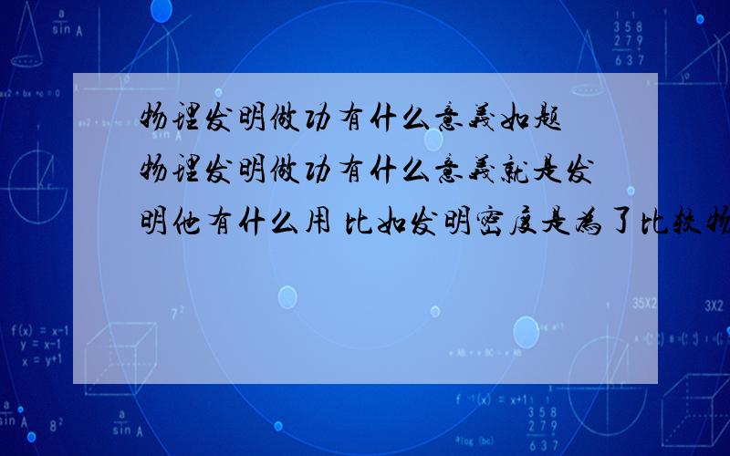 物理发明做功有什么意义如题 物理发明做功有什么意义就是发明他有什么用 比如发明密度是为了比较物质与物质之间的质量与体积的关系 请哪位大侠教教小弟