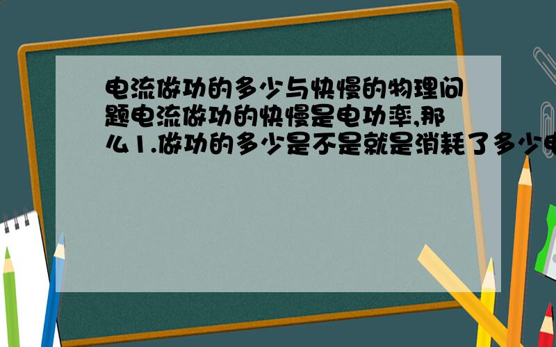 电流做功的多少与快慢的物理问题电流做功的快慢是电功率,那么1.做功的多少是不是就是消耗了多少电能?2.“电流通过甲用电器每分钟消耗的电能是1800J,通过乙用电器20s消耗的电能是600J,电