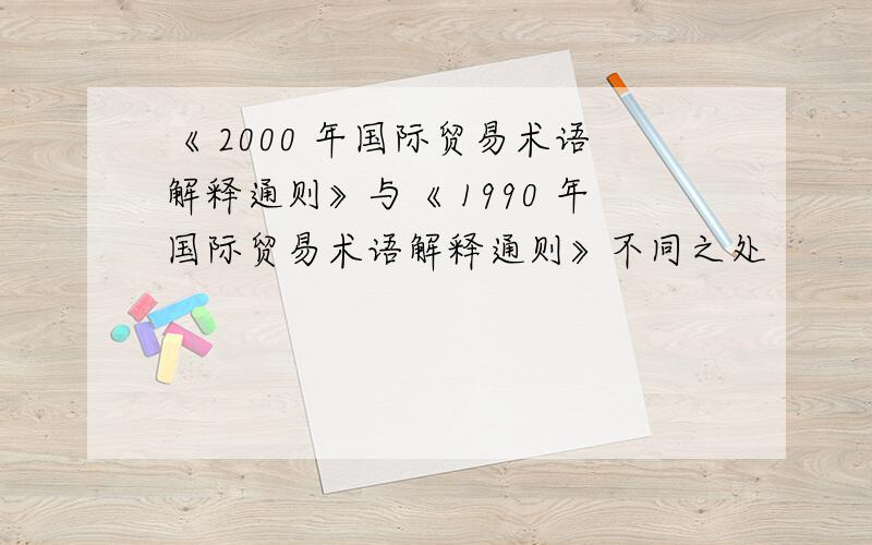 《 2000 年国际贸易术语解释通则》与《 1990 年国际贸易术语解释通则》不同之处