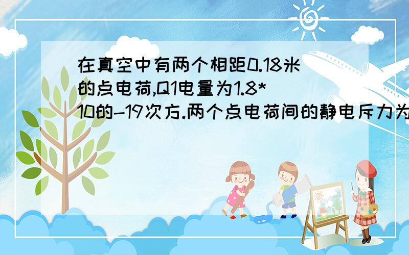 在真空中有两个相距0.18米的点电荷,Q1电量为1.8*10的-19次方.两个点电荷间的静电斥力为1*10的-12次方...在真空中有两个相距0.18米的点电荷,Q1电量为1.8*10的-19次方.两个点电荷间的静电斥力为1*10