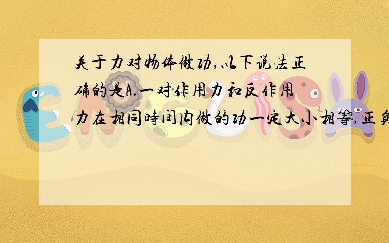 关于力对物体做功,以下说法正确的是A．一对作用力和反作用力在相同时间内做的功一定大小相等,正负相反B．不论怎样的力对物体做功,都可以用W=Fscosαc．合外力对物体不作功,物体必定做匀