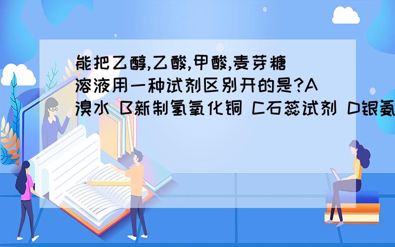 能把乙醇,乙酸,甲酸,麦芽糖溶液用一种试剂区别开的是?A溴水 B新制氢氧化铜 C石蕊试剂 D银氨溶液