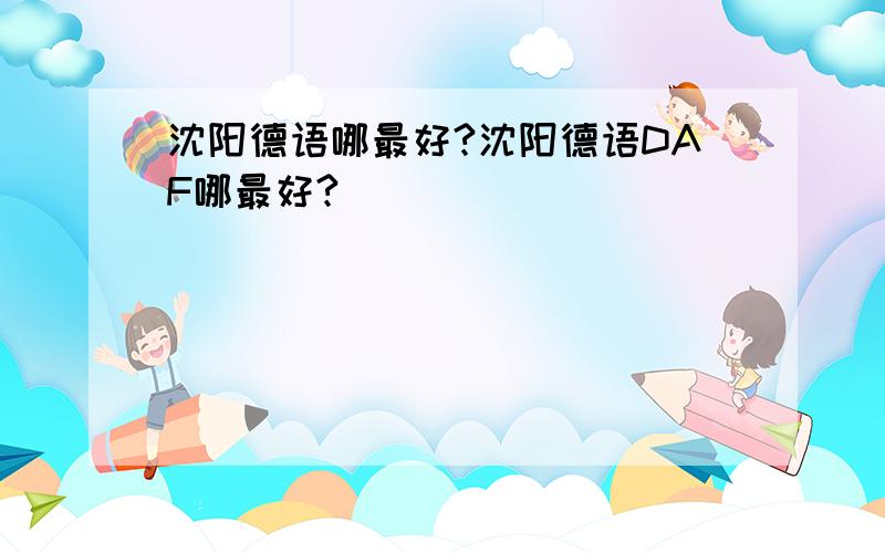 沈阳德语哪最好?沈阳德语DAF哪最好?