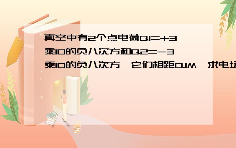 真空中有2个点电荷Q1=+3乘10的负八次方和Q2=-3乘10的负八次方,它们相距0.1M,求电场中A点的场强A点与两个点电荷相距0.1M帮我计算出来谢谢