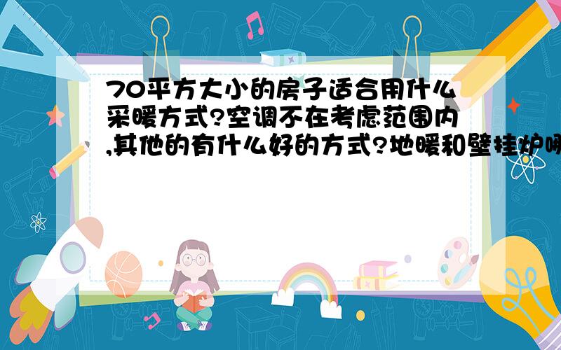 70平方大小的房子适合用什么采暖方式?空调不在考虑范围内,其他的有什么好的方式?地暖和壁挂炉哪个更适合?