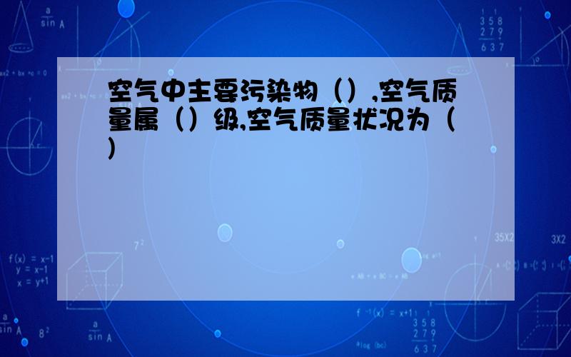 空气中主要污染物（）,空气质量属（）级,空气质量状况为（)