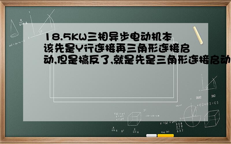 18.5KW三相异步电动机本该先是Y行连接再三角形连接启动,但是搞反了,就是先是三角形连接启动,再Y型连接,结果电机烧了.是什么原因?是短路还是热过载