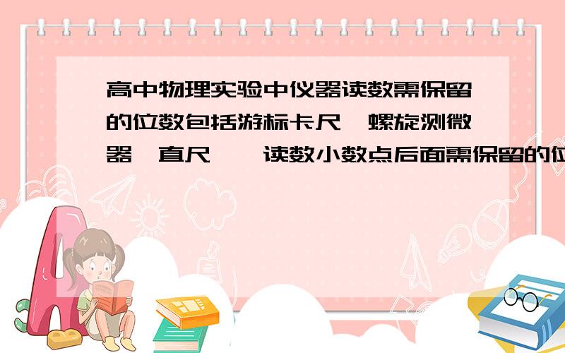 高中物理实验中仪器读数需保留的位数包括游标卡尺、螺旋测微器、直尺……读数小数点后面需保留的位数及原理.谢谢