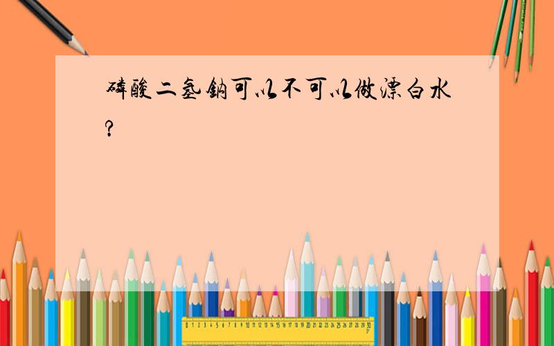 磷酸二氢钠可以不可以做漂白水?