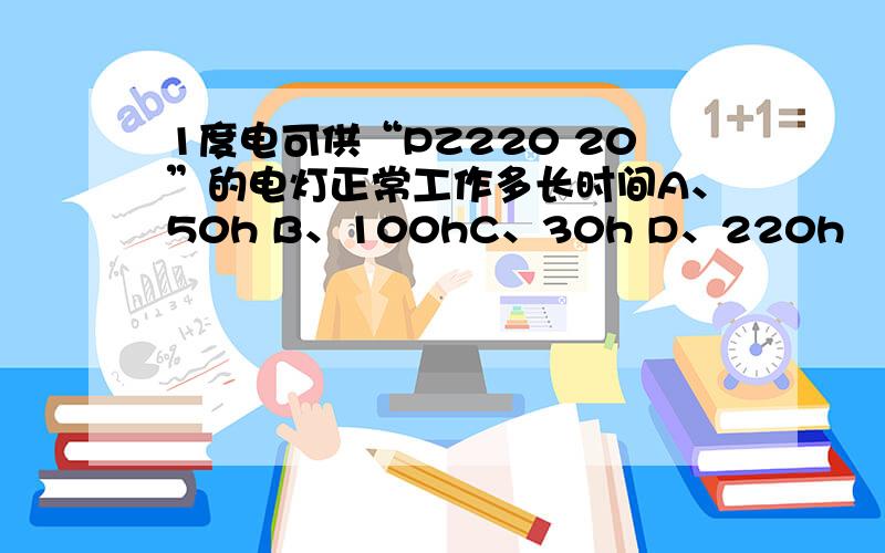 1度电可供“PZ220 20”的电灯正常工作多长时间A、50h B、100hC、30h D、220h