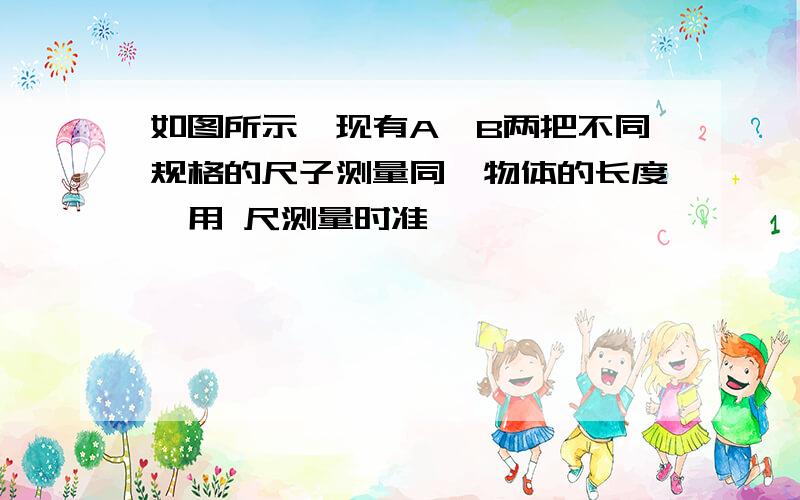 如图所示,现有A、B两把不同规格的尺子测量同一物体的长度,用 尺测量时准