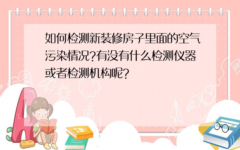 如何检测新装修房子里面的空气污染情况?有没有什么检测仪器或者检测机构呢?