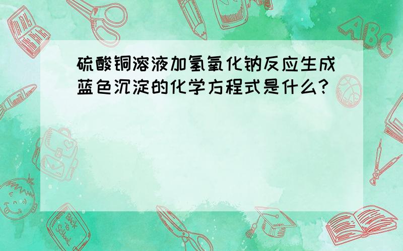 硫酸铜溶液加氢氧化钠反应生成蓝色沉淀的化学方程式是什么?