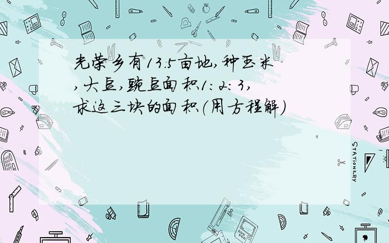 光荣乡有13.5亩地,种玉米,大豆,豌豆面积1:2:3,求这三块的面积（用方程解）